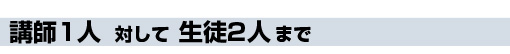 講師1人に対して生徒2人まで