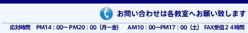 お問い合わせは各教室へ　応対時間　 PM14：00〜ＰＭ20：00(月〜金)　ＡＭ10：00〜PＭ17：00(土)  FAX受信２４時間