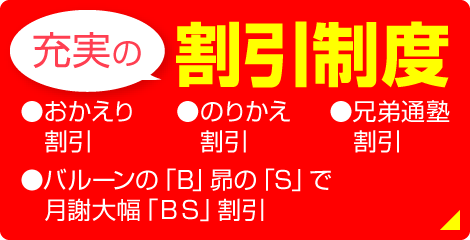 「充実の割引制度」●おかえり割引●のりかえ割引●バルーン＋昴で大幅BS割引●兄弟通塾割引