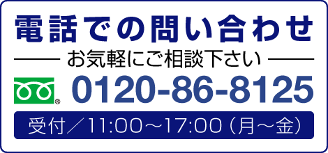 電話での問い合わせ お気軽にご相談下さい 0120-86-8125(受付／11:00〜17:00（月〜金）)